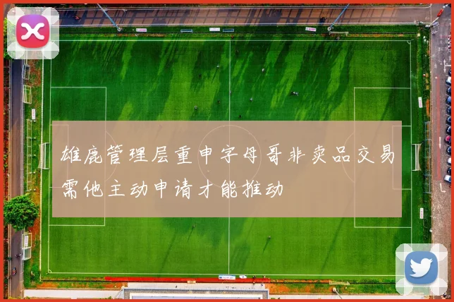 雄鹿管理层重申字母哥非卖品交易需他主动申请才能推动