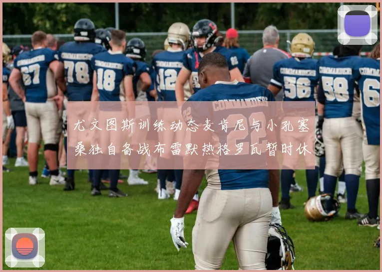 尤文图斯训练动态麦肯尼与小孔塞桑独自备战布雷默热格罗瓦暂时休息