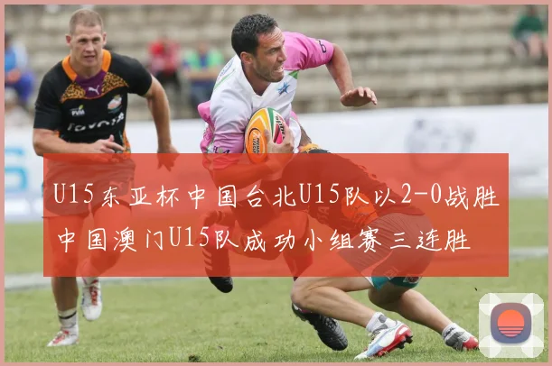 U15东亚杯中国台北U15队以2-0战胜中国澳门U15队成功小组赛三连胜