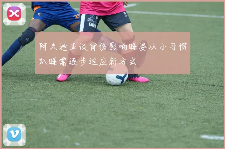 阿夫迪亚谈背伤影响睡姿从小习惯趴睡需逐步适应新方式