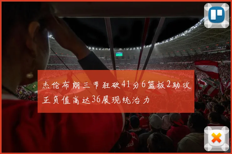杰伦布朗三节狂砍41分6篮板2助攻正负值高达36展现统治力