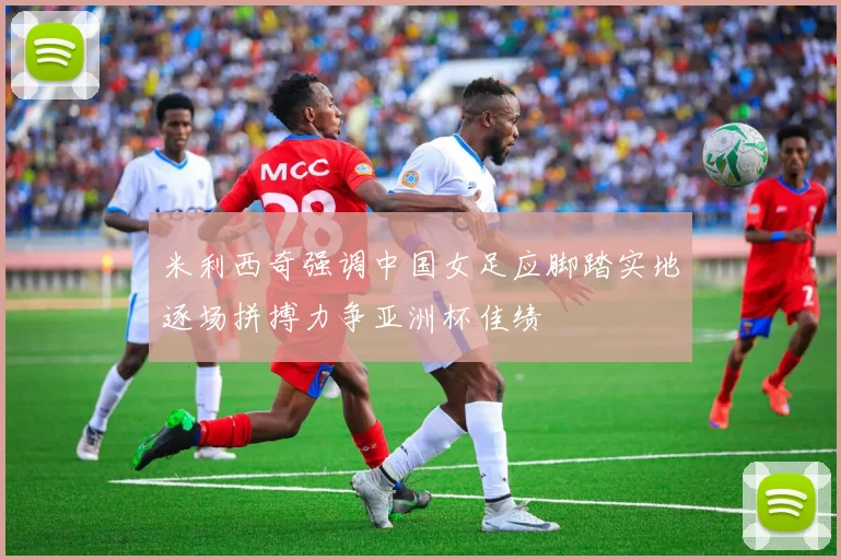 米利西奇强调中国女足应脚踏实地逐场拼搏力争亚洲杯佳绩