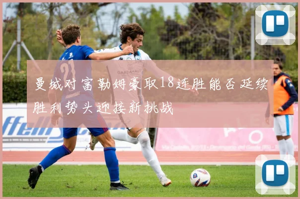曼城对富勒姆豪取18连胜能否延续胜利势头迎接新挑战