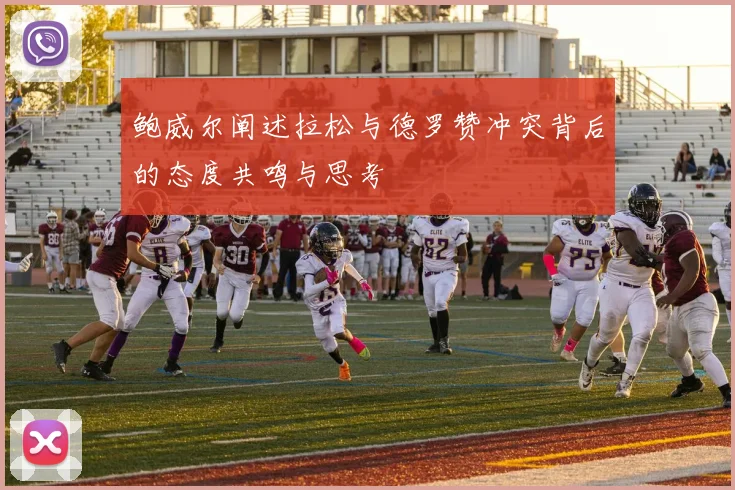 鲍威尔阐述拉松与德罗赞冲突背后的态度共鸣与思考