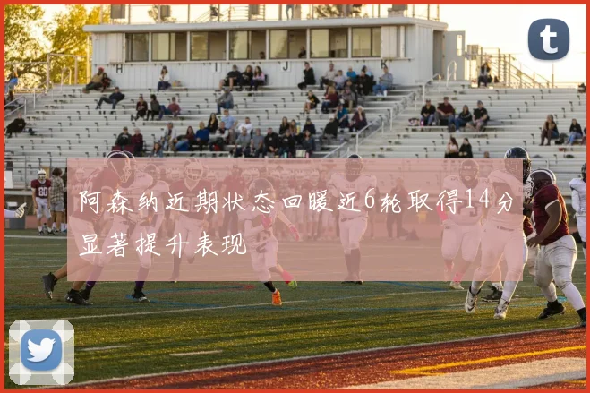 阿森纳近期状态回暖近6轮取得14分显著提升表现