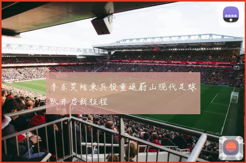 李东炅结束兵役重返蔚山现代足球队开启新征程