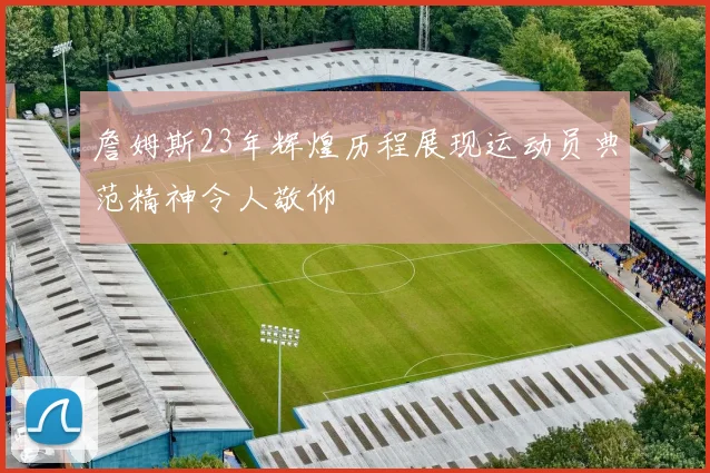 詹姆斯23年辉煌历程展现运动员典范精神令人敬仰