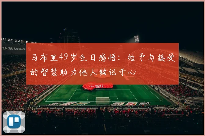 马布里49岁生日感悟：给予与接受的智慧助力他人铭记于心