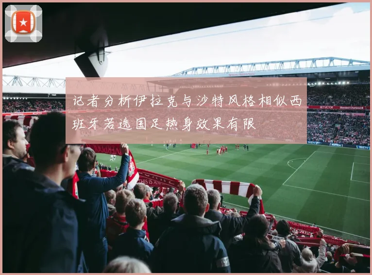 记者分析伊拉克与沙特风格相似西班牙若选国足热身效果有限