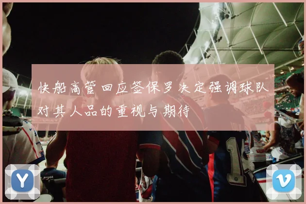 快船高管回应签保罗决定强调球队对其人品的重视与期待