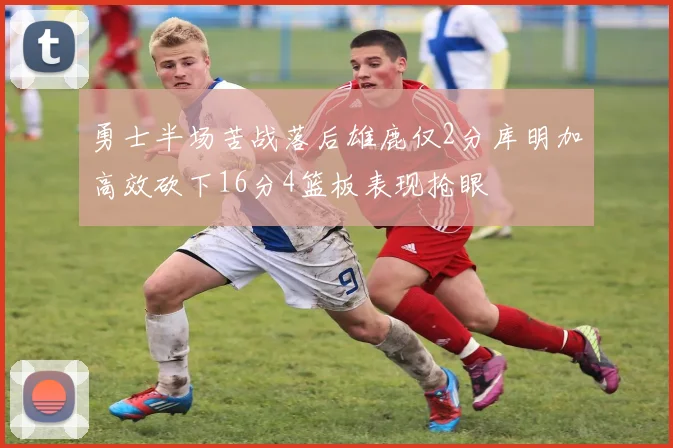 勇士半场苦战落后雄鹿仅2分库明加高效砍下16分4篮板表现抢眼