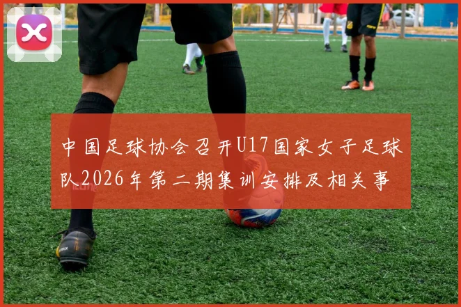 中国足球协会召开U17国家女子足球队2026年第二期集训安排及相关事项通知