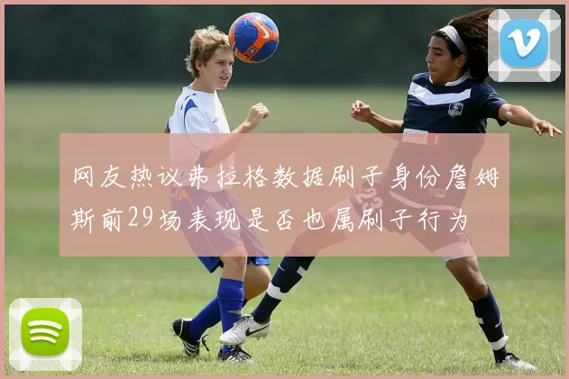 网友热议弗拉格数据刷子身份詹姆斯前29场表现是否也属刷子行为