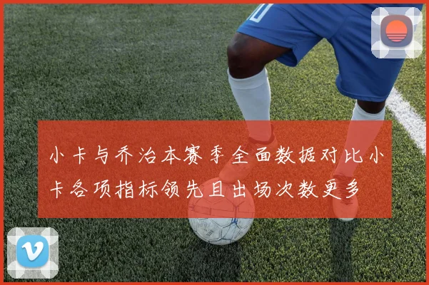 小卡与乔治本赛季全面数据对比小卡各项指标领先且出场次数更多