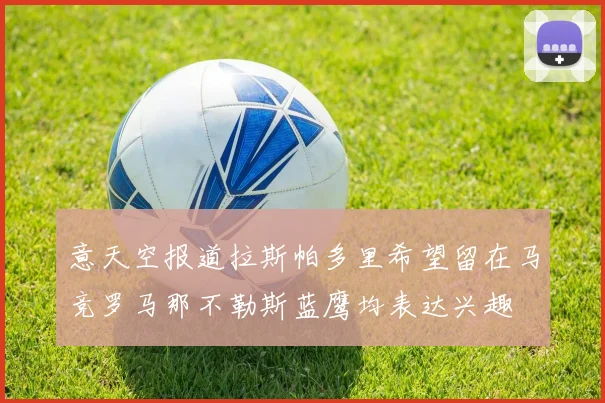 意天空报道拉斯帕多里希望留在马竞罗马那不勒斯蓝鹰均表达兴趣
