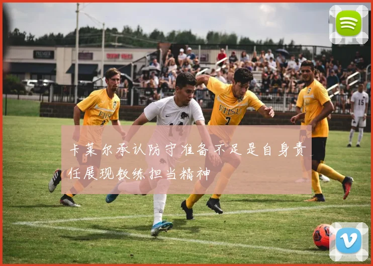 卡莱尔承认防守准备不足是自身责任展现教练担当精神