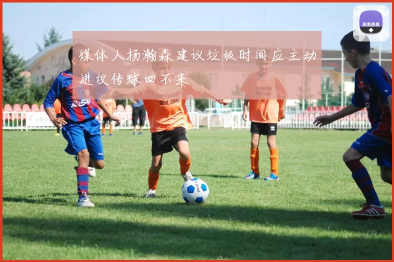 媒体人杨瀚森建议垃圾时间应主动进攻传球回不来