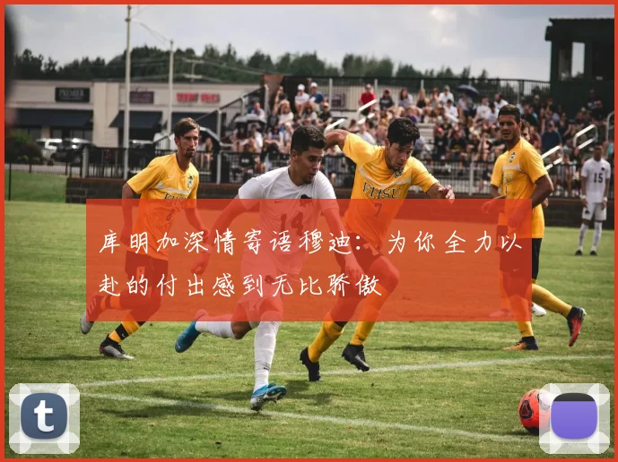 库明加深情寄语穆迪：为你全力以赴的付出感到无比骄傲