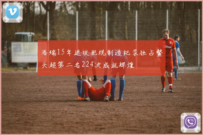 洛瑞15年进攻犯规制造纪录独占鳌头超第二名224次成就辉煌