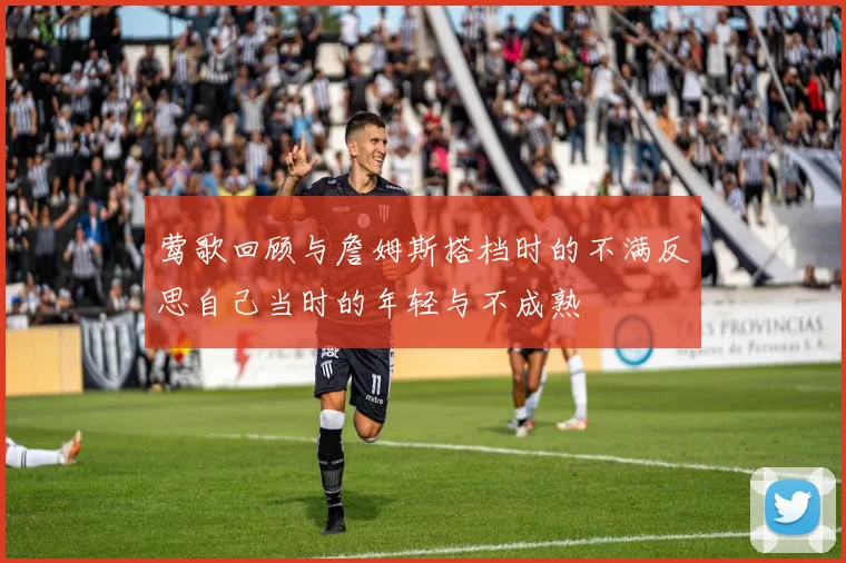 莺歌回顾与詹姆斯搭档时的不满反思自己当时的年轻与不成熟