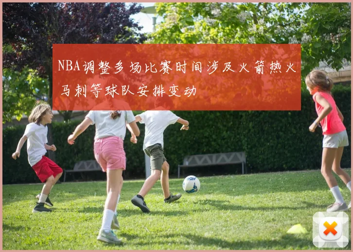 NBA调整多场比赛时间涉及火箭热火马刺等球队安排变动