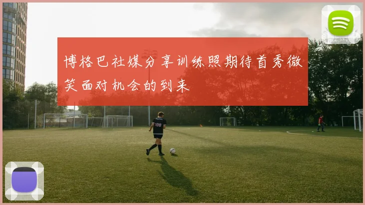博格巴社媒分享训练照期待首秀微笑面对机会的到来