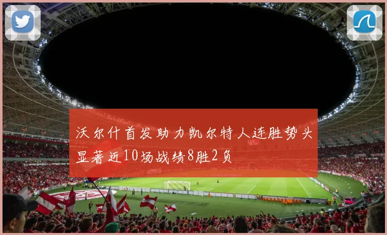 沃尔什首发助力凯尔特人连胜势头显著近10场战绩8胜2负