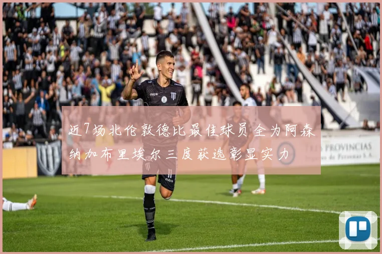 近7场北伦敦德比最佳球员全为阿森纳加布里埃尔三度获选彰显实力