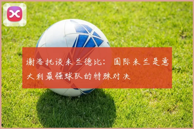 谢洛托谈米兰德比：国际米兰是意大利最强球队的特殊对决