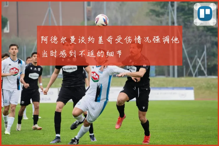 阿德尔曼谈约基奇受伤情况强调他当时感到不适的细节