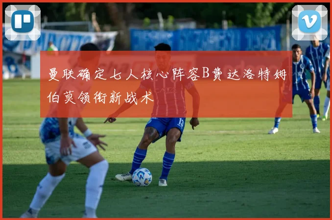曼联确定七人核心阵容B费达洛特姆伯莫领衔新战术