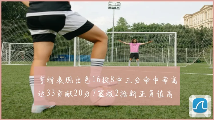 亨特表现出色16投8中三分命中率高达33贡献20分7篮板2抢断正负值高达19