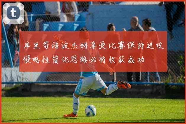 库里寄语波杰姆享受比赛保持进攻侵略性简化思路必将收获成功