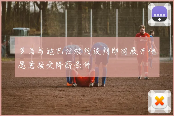 罗马与迪巴拉续约谈判即将展开他愿意接受降薪条件