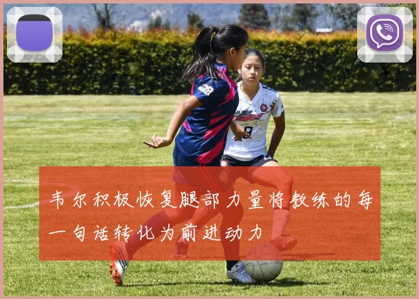 韦尔积极恢复腿部力量将教练的每一句话转化为前进动力