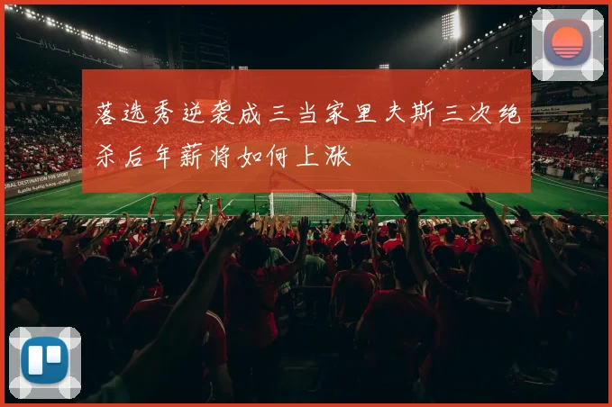 落选秀逆袭成三当家里夫斯三次绝杀后年薪将如何上涨