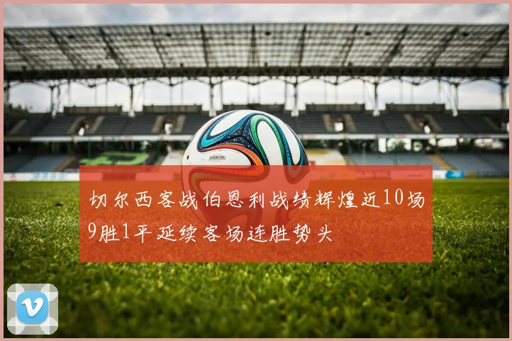 切尔西客战伯恩利战绩辉煌近10场9胜1平延续客场连胜势头