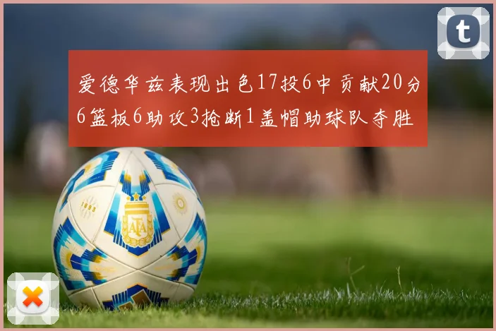 爱德华兹表现出色17投6中贡献20分6篮板6助攻3抢断1盖帽助球队夺胜