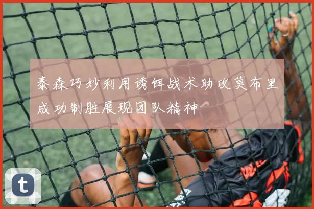 泰森巧妙利用诱饵战术助攻莫布里成功制胜展现团队精神