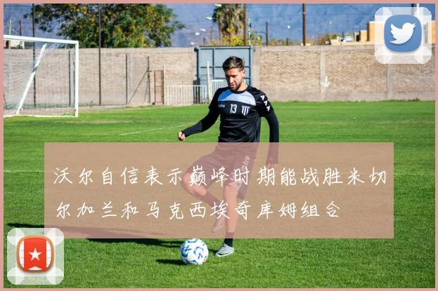 沃尔自信表示巅峰时期能战胜米切尔加兰和马克西埃奇库姆组合