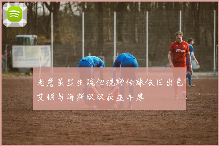 老詹虽显生疏但视野传球依旧出色艾顿与海斯双双获益丰厚
