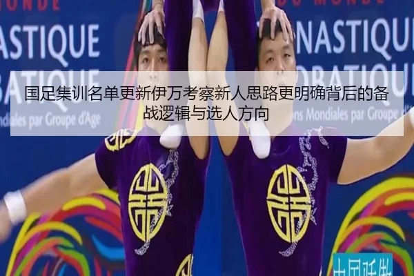 国足集训名单更新伊万考察新人思路更明确背后的备战逻辑与选人方向